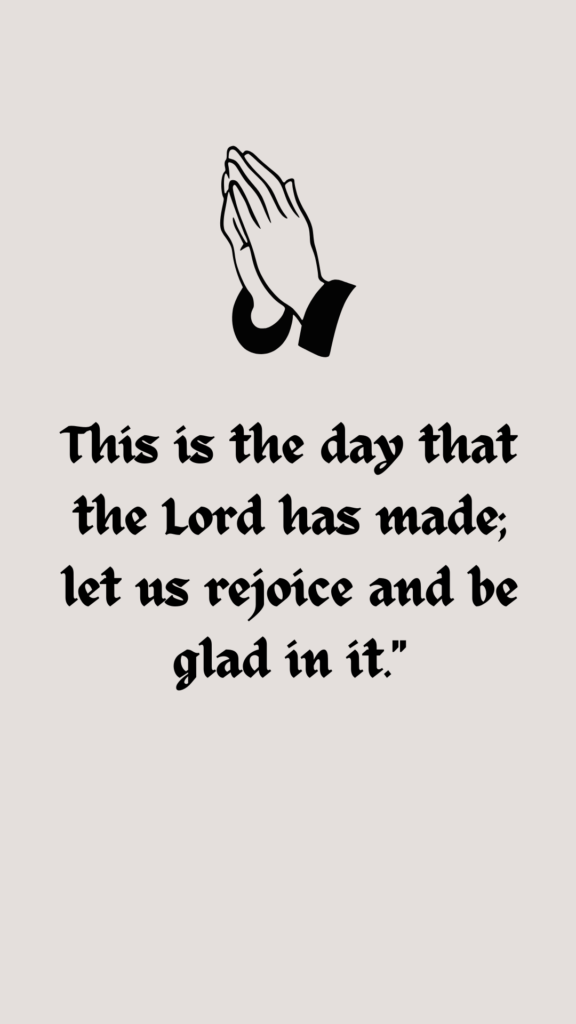 This is the day that the Lord has made; let us rejoice and be glad in it."– Psalm 118:24