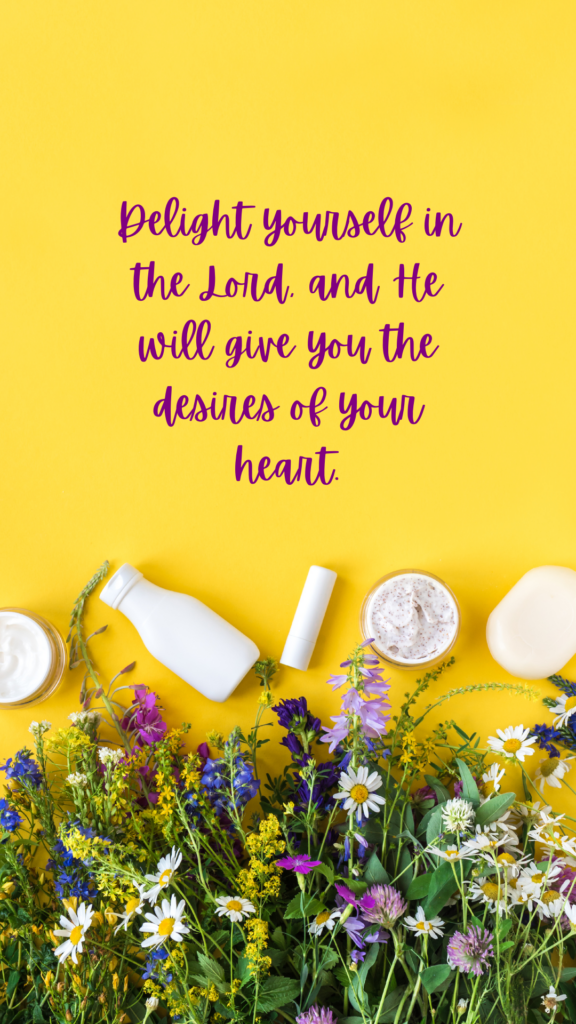 Delight yourself in the Lord, and He will give you the desires of your heart." – Psalm 37:4