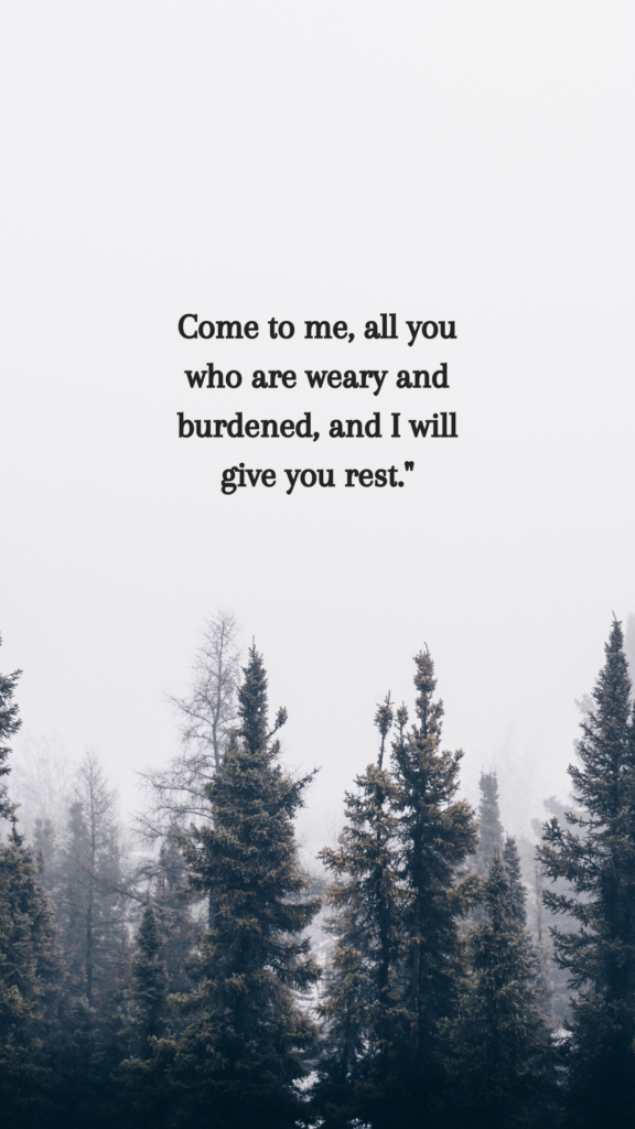 Come to me, all you who are weary and burdened, and I will give you rest." – Matthew 11:28