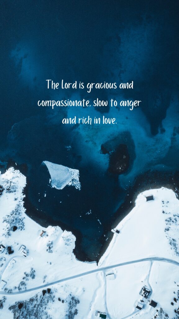 "The Lord is gracious and compassionate, slow to anger and rich in love." – Psalm 145:8